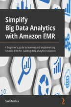 Okładka - Simplify Big Data Analytics with Amazon EMR. A beginner's guide to learning and implementing Amazon EMR for building data analytics solutions - Sakti Mishra