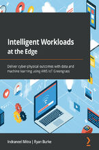 Okładka - Intelligent Workloads at the Edge. Deliver cyber-physical outcomes with data and machine learning using AWS IoT Greengrass - Indraneel (Neel) Mitra, Ryan Burke