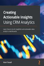 Okładka - Creating Actionable Insights Using CRM Analytics. Learn how to build insightful and actionable data analytics dashboards - Mark Tossell
