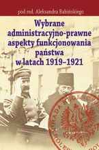 Okładka - Wybrane administracyjno-prawne aspekty funkcjonowania państwa w latach 1919-1921 - Aleksander Babiński