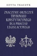 Okładka - Znaczenie orzeczeń Trybunału Konstytucyjnego dla procesu legislacyjnego - Edyta Tkaczyk
