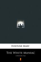 Okładka - The White Maniac. A Doctors Tale - Mary Fortune