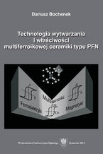 Okładka - Technologia wytwarzania i właściwości multiferroikowej ceramiki typu PFN - Dariusz Bochenek
