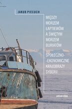 Okładka - Między Morzem Łaptiewów a Świętym Morzem Buriatów. Społeczno-ekonomiczne krajobrazy Syberii - Jakub Piecuch