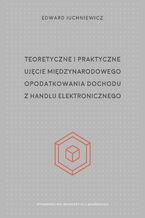 Okładka - Teoretyczne i praktyczne ujęcie międzynarodowego opodatkowania dochodu z handlu elektronicznego - Edward Juchniewicz