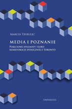 Okładka - Media i poznanie. Pojęciowe dylematy teorii komunikacji społecznej z Toronto - Marcin Trybulec