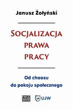 Okładka - Socjalizacja prawa pracy. Od chaosu do pokoju społecznego - Janusz Żołyński