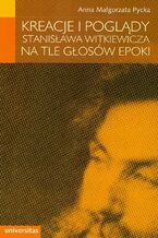 Okładka - Kreacje i poglądy Stanisława Witkiewicza na tle głosów epoki - Anna Małgorzata Pycka