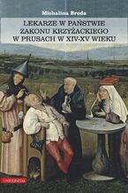 Okładka - Lekarze w państwie zakonu krzyżackiego w Prusach w XIV-XV wieku - Michalina Broda