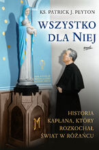 Okładka - Wszystko dla Niej. Historia kapłana, który rozkochał świat w różańcu - Ks. Patrick J. Peyton