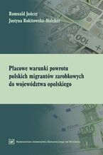 Okładka - Płacowe warunki powrotu polskich migrantów zarobkowych do województwa opolskiego - Romuald Jończy, Justyna Rokitowska-Malcher