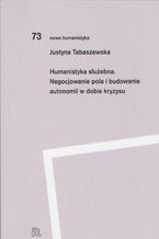 Okładka - Humanistyka służebna Negocjowanie pola i budowanie autonomii w dobie kryzysu - Justyna Tabaszewska