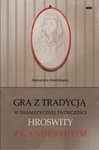 Okładka - Gra z tradycją w dramatycznej twórczości Hroswity z Gandersheim - Aleksandra Araszkiewicz