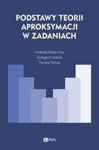 Okładka - Podstawy teorii aproksymacji w zadaniach - Leokadia Białas-Cież, Tomasz Kobos, Grzegorz Lewicki