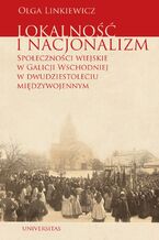 Okładka - Lokalność i nacjonalizm. Społeczności wiejskie w Galicji Wschodniej w dwudziestoleciu międzywojennym - Olga Linkiewicz
