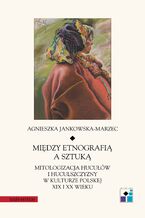 Okładka - Między etnografią a sztuką. Mitologizacja Hucułów i Huculszczyzny w kulturze polskej XIX i XX wieku - Agnieszka Jankowska-Marzec