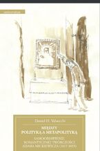 Okładka - Między polityką a metapolityką. Samoobjawienie romantycznej twórczości Adama Mickiewicza (1817-1835) - Daniel H. Valsecchi