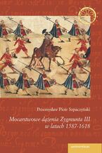 Okładka - Mocarstwowe dążenia Zygmunta III w latach 1587-1618 - Przemysław Piotr Szpaczyński