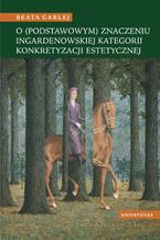 Okładka - O (podstawowym) znaczeniu Ingardenowskiej kategorii konkretyzacji estetycznej - Beata Garlej