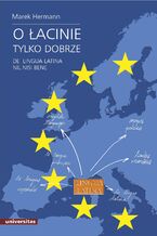 Okładka - O łacinie tylko dobrze. De lingua latina nil nisi bene. Język łaciński i grecko-łacińskie dziedzictwo kulturowe we współczesnej Europie - Marek Hermann