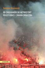Okładka - Od chuliganów do aktywistów? Polscy kibice i zmiana społeczna - Radosław Kossakowski