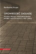 Okładka - Opowiedzieć Zagładę. Polska proza i historiografia wobec Holocaustu (1987-2003) - Bartłomiej Krupa