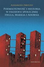 Okładka - Podmiotowość i historia w filozofii społecznej Hegla, Marksa i Adorna - Aleksander Zbrzezny