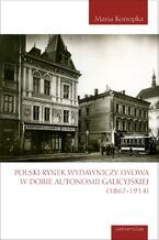 Okładka - Polski rynek wydawniczy Lwowa w dobie autonomii galicyjskiej (1867-1914) - Maria Konopka