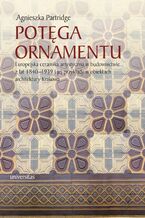Okładka - Potęga ornamentu. Europejska ceramika artystyczna w budownictwie z lat 1840-1939 i jej przykłady w obiektach architektury Krakowa - Agnieszka Partridge