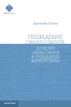 Okładka - Przekładanie obrazu świata. Językowy obraz świata w przekładzie artystycznym - Agnieszka Gicala