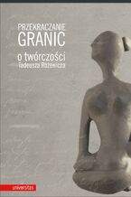 Okładka - Przekraczanie granic. O twórczości Tadeusza Różewicza - Wojciech Browarny, Joanna Orska, Adam Poprawa