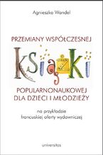 Okładka - Przemiany współczesnej książki popularnonaukowej dla dzieci i młodzieży (na przykładzie francuskiej oferty wydawniczej) - Agnieszka Wandel