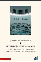 Okładka - Przeszłość niepokonana. Sztuka niemiecka po 1945 roku jako przestrzeń i medium pamięci - Justyna Balisz-Schmelz