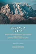 Okładka - Edukacja Jutra. Współczesne zagadnienia wychowania i kształcenia. Zwrot w stronę edukacji jutra - Danuta Morańska (red.), Piotr Oleśniewcz (red.)
