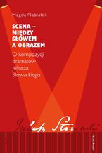 Okładka - Scena - między słowem a obrazem. O kompozycji dramatów Juliusza Słowackiego - Magda Nabiałek