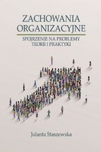 Okładka - ZACHOWANIA ORGANIZACYJNE. SPOJRZENIE NA PROBLEMY TEORII I PRAKTYKI - Jolanta Staszewska