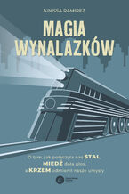 Okładka - Magia wynalazków. O tym, jak połączyła nas stal, miedź dała głos, a krzem odmienił nasze umysły - Ainissa Ramirez