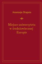 Okładka - Miejsce uniwersytetu w średniowiecznej Europie - Anastazja Drapata