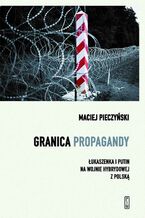 Okładka - Granica propagandy. Łukaszenka i Putin na wojnie hybrydowej z Polską - Maciej Pieczyński