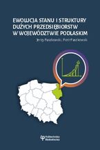 Okładka - Ewolucja stanu i struktury dużych przedsiębiorstw w województwie podlaskim - Jerzy Paszkowski, Piotr Paszkowski