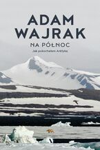 Okładka - Na północ Jak pokochałem Arktykę - Adam Wajrak