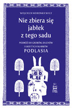 Okładka - Nie zbiera się jabłek z tego sadu. Podróż do grobów, duchów i ukrytych skarbów Podlasia - Wojciech Koronkiewicz