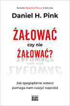 Okładka - Żałować czy nie żałować? Jak spoglądanie wstecz pomaga nam ruszyć naprzód - Daniel H. Pink