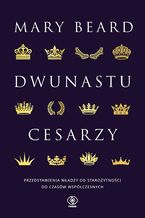 Okładka - Dwunastu cesarzy. Przedstawienia władzy od starożytności do czasów współczesnych - Mary Beard