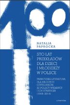 Okładka - Sto lat przekładów dla dzieci i młodzieży w Polsce. Francuska literatura dla młodych czytelników, jej polscy wydawcy i ich strategie (1918-2014) - Natalia Paprocka