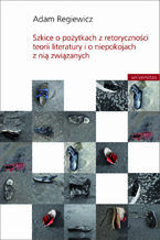 Okładka - Szkice o pożytkach z retoryczności teorii literatury i o niepokojach z nią związanych - Adam Regiewicz