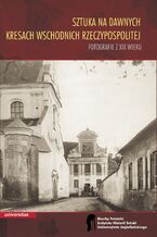 Okładka - Sztuka na dawnych Kresach Wschodnich Rzeczypospolitej. Fotografie z XIX wieku - Wojciech Walanus