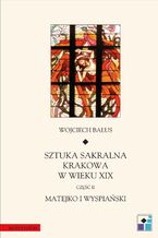Okładka - Sztuka sakralna Krakowa w wieku XIX. Część II. Matejko i Wyspiański - Wojciech Bałus