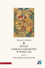 Okładka - Sztuka sakralna Krakowa w wieku XIX. Część IV. Malarstwo witrażowe - Tomasz Szybisty