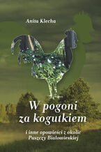 Okładka - W pogoni za kogutkiem i inne opowieści z okolic Puszczy Białowieskiej - Anita Klecha